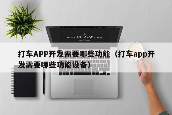 打车APP开发需要哪些功能(打车app开发需要哪些功能设备)