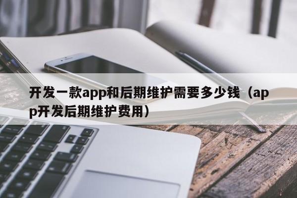 开发一款app和后期维护需要多少钱(app开发后期维护费用)
