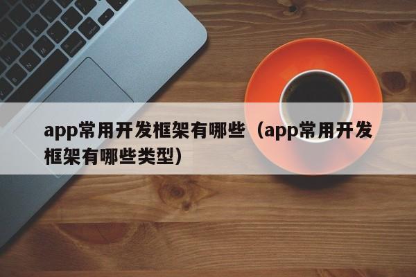 app常用开发框架有哪些(app常用开发框架有哪些类型)
