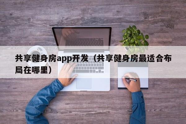 共享健身房app开发(共享健身房最适合布局在哪里)
