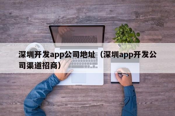 深圳开发app公司地址(深圳app开发公司渠道招商)