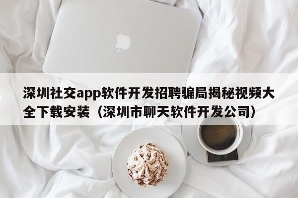 深圳社交app软件开发招聘骗局揭秘视频大全下载安装(深圳市聊天软件开发公司)