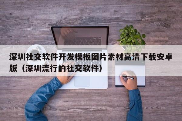 深圳社交软件开发模板图片素材高清下载安卓版(深圳流行的社交软件)
