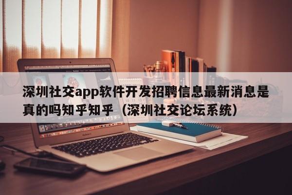 深圳社交app软件开发招聘信息最新消息是真的吗知乎知乎(深圳社交论坛系统)