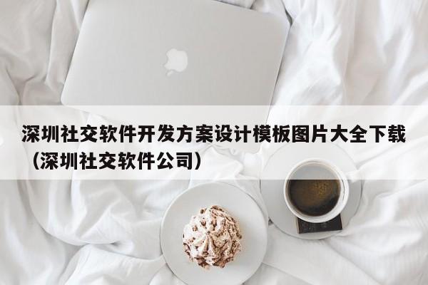 深圳社交软件开发方案设计模板图片大全下载(深圳社交软件公司)