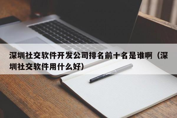 深圳社交软件开发公司排名前十名是谁啊(深圳社交软件用什么好)