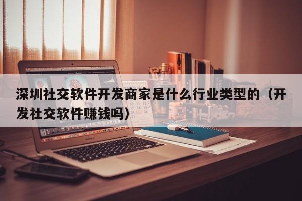 深圳社交软件开发商家是什么行业类型的(开发社交软件赚钱吗)