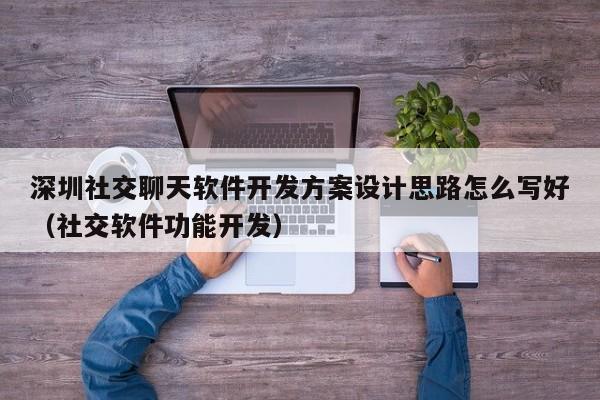 深圳社交聊天软件开发方案设计思路怎么写好(社交软件功能开发)