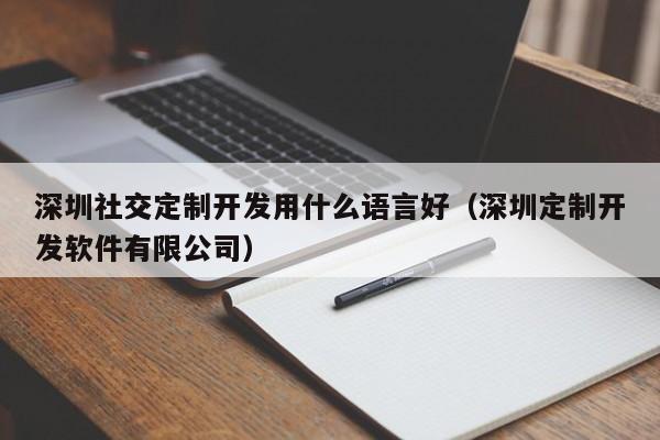 深圳社交定制开发用什么语言好(深圳定制开发软件有限公司)