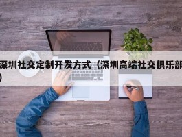 深圳社交定制开发方式（深圳高端社交俱乐部）