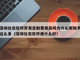 深圳社交软件开发定制费用高吗为什么呢知乎这么多（深圳社交软件用什么好）