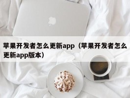 苹果开发者怎么更新app（苹果开发者怎么更新app版本）