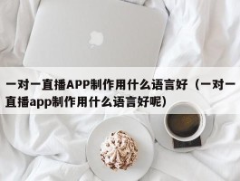 一对一直播APP制作用什么语言好（一对一直播app制作用什么语言好呢）