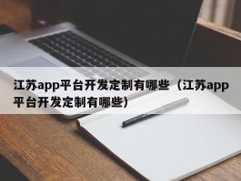 江苏app平台开发定制有哪些（江苏app平台开发定制有哪些）