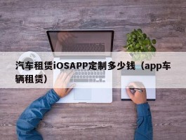 汽车租赁iOSAPP定制多少钱（app车辆租赁）