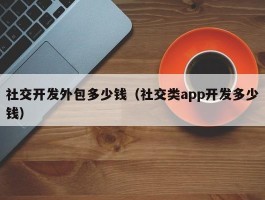 社交开发外包多少钱（社交类app开发多少钱）