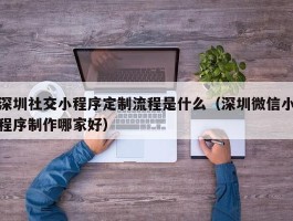 深圳社交小程序定制流程是什么（深圳微信小程序制作哪家好）