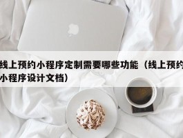 线上预约小程序定制需要哪些功能（线上预约小程序设计文档）
