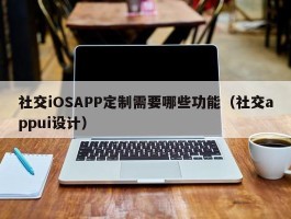 社交iOSAPP定制需要哪些功能（社交appui设计）
