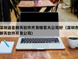 深圳语音聊天软件开发哪家大公司好（深圳市聊天软件开发公司）