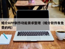 婚介APP制作功能需求整理（婚介软件有免费的吗）