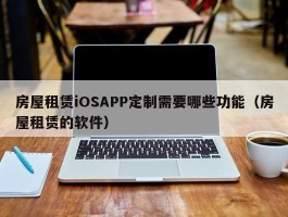 房屋租赁iOSAPP定制需要哪些功能（房屋租赁的软件）