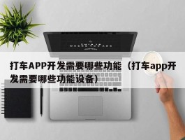 打车APP开发需要哪些功能（打车app开发需要哪些功能设备）
