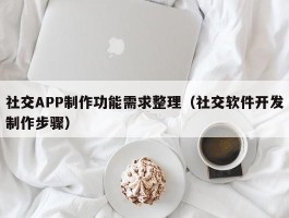 社交APP制作功能需求整理（社交软件开发制作步骤）