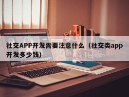 社交APP开发需要注意什么（社交类app开发多少钱）