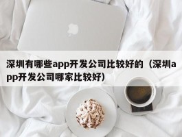 深圳有哪些app开发公司比较好的（深圳app开发公司哪家比较好）
