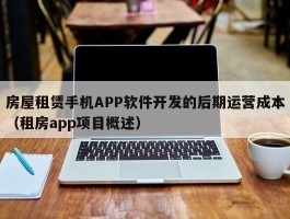 房屋租赁手机APP软件开发的后期运营成本（租房app项目概述）
