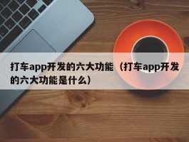 打车app开发的六大功能（打车app开发的六大功能是什么）