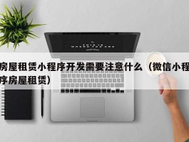房屋租赁小程序开发需要注意什么（微信小程序房屋租赁）