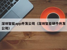 深圳智能app开发公司（深圳智能硬件开发公司）