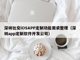 深圳社交iOSAPP定制功能需求整理（深圳app定制软件开发公司）