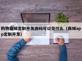 购物商城定制开发源码可以交付么（商城app定制开发）