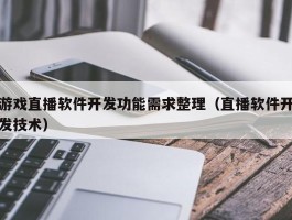游戏直播软件开发功能需求整理（直播软件开发技术）