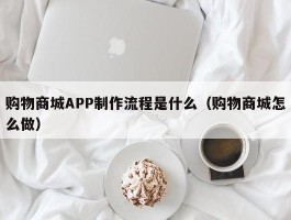 购物商城APP制作流程是什么（购物商城怎么做）