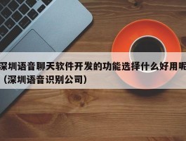 深圳语音聊天软件开发的功能选择什么好用呢（深圳语音识别公司）