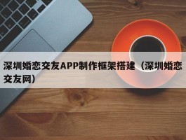 深圳婚恋交友APP制作框架搭建（深圳婚恋交友网）