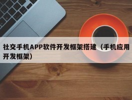 社交手机APP软件开发框架搭建（手机应用开发框架）