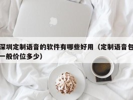 深圳定制语音的软件有哪些好用（定制语音包一般价位多少）