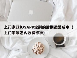 上门家政iOSAPP定制的后期运营成本（上门家政怎么收费标准）