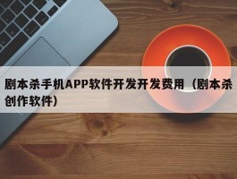 剧本杀手机APP软件开发开发费用（剧本杀创作软件）
