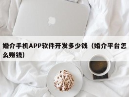 婚介手机APP软件开发多少钱（婚介平台怎么赚钱）