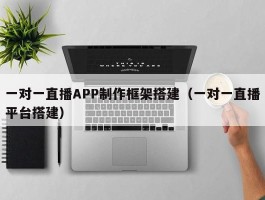 一对一直播APP制作框架搭建（一对一直播平台搭建）