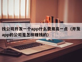 找公司开发一个app什么费用高一点（开发app的公司是怎样赚钱的）
