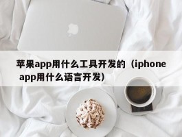 苹果app用什么工具开发的（iphone app用什么语言开发）
