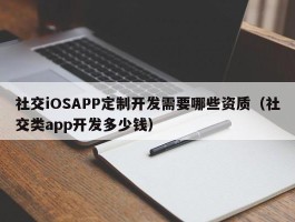 社交iOSAPP定制开发需要哪些资质（社交类app开发多少钱）