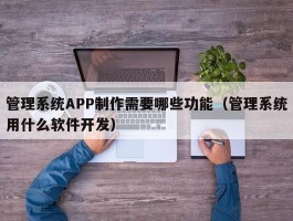 管理系统APP制作需要哪些功能（管理系统用什么软件开发）
